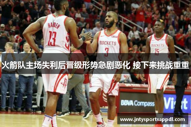 火箭队主场失利后晋级形势急剧恶化 接下来挑战重重