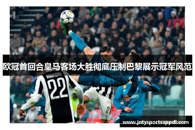 欧冠首回合皇马客场大胜彻底压制巴黎展示冠军风范