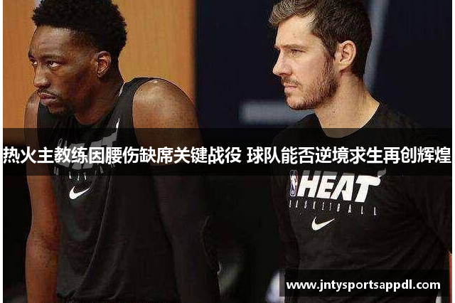 热火主教练因腰伤缺席关键战役 球队能否逆境求生再创辉煌