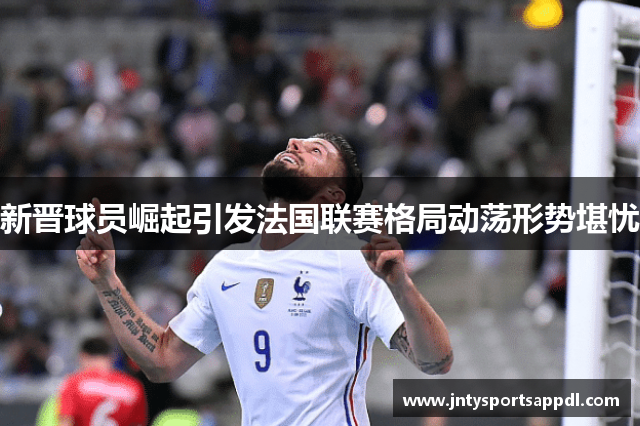 新晋球员崛起引发法国联赛格局动荡形势堪忧