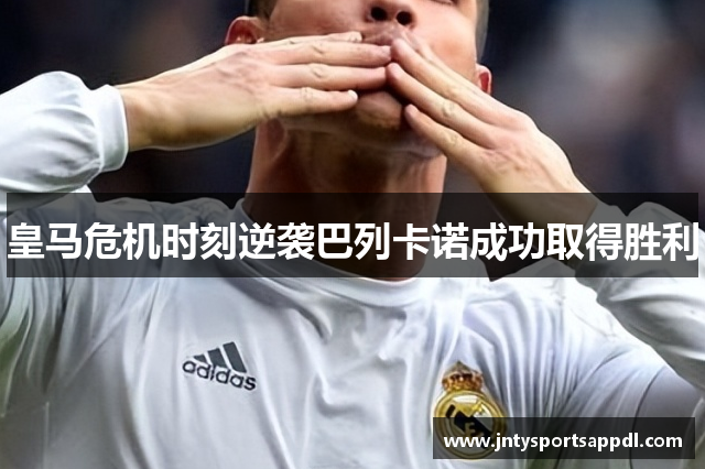 皇马危机时刻逆袭巴列卡诺成功取得胜利