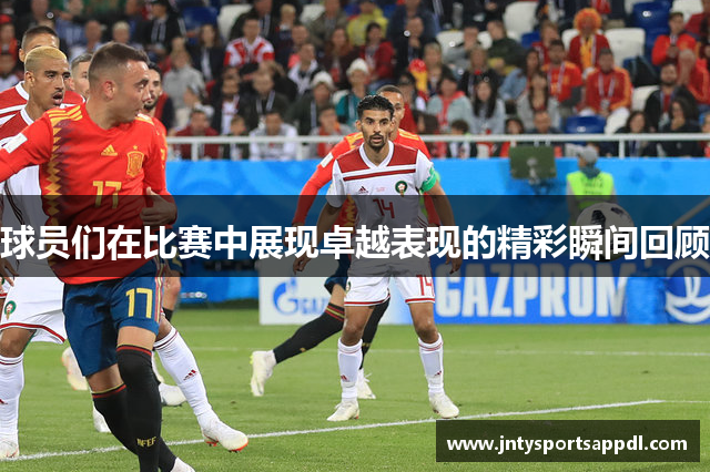 球员们在比赛中展现卓越表现的精彩瞬间回顾