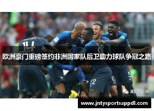 欧洲豪门重磅签约非洲国家队后卫助力球队争冠之路