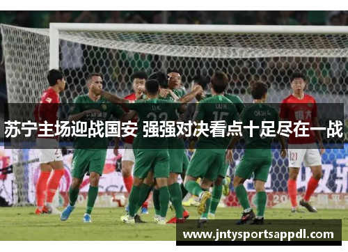 苏宁主场迎战国安 强强对决看点十足尽在一战