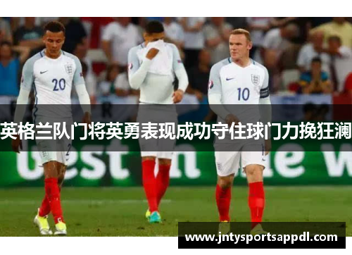 英格兰队门将英勇表现成功守住球门力挽狂澜