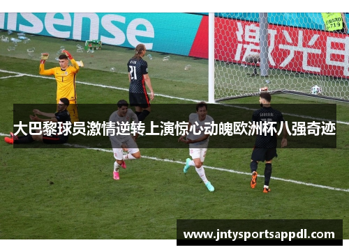 大巴黎球员激情逆转上演惊心动魄欧洲杯八强奇迹