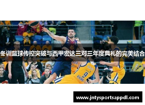 冬训篮球传控突破与西甲宏达三对三年度典礼的完美结合