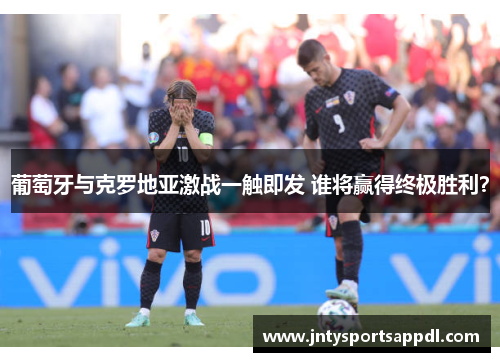 葡萄牙与克罗地亚激战一触即发 谁将赢得终极胜利？