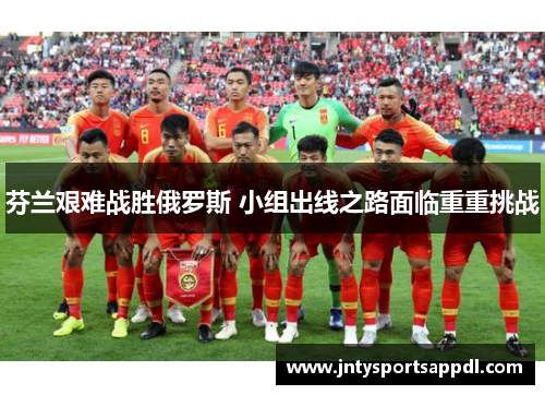 芬兰艰难战胜俄罗斯 小组出线之路面临重重挑战