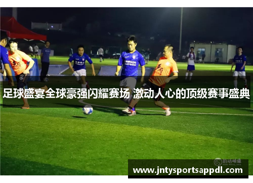 足球盛宴全球豪强闪耀赛场 激动人心的顶级赛事盛典