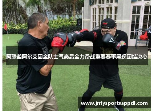 阿联酋阿尔艾因全队士气高昂全力备战重要赛事展现团结决心