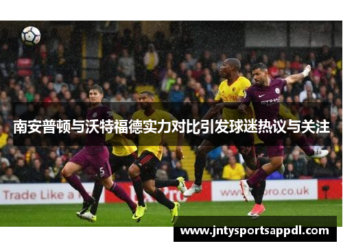 南安普顿与沃特福德实力对比引发球迷热议与关注