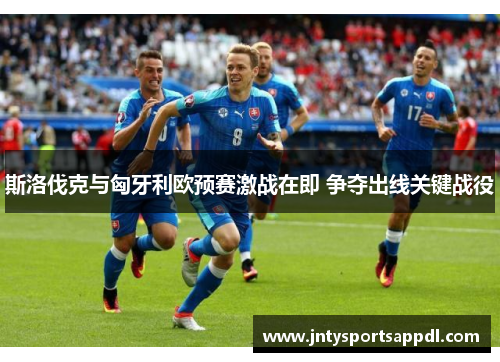斯洛伐克与匈牙利欧预赛激战在即 争夺出线关键战役