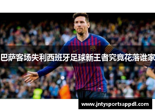 巴萨客场失利西班牙足球新王者究竟花落谁家