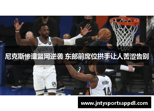 尼克斯惨遭篮网逆袭 东部前席位拱手让人苦涩告别