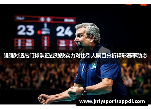 强强对话热门球队迎战劲敌实力对比引人瞩目分析精彩赛事动态