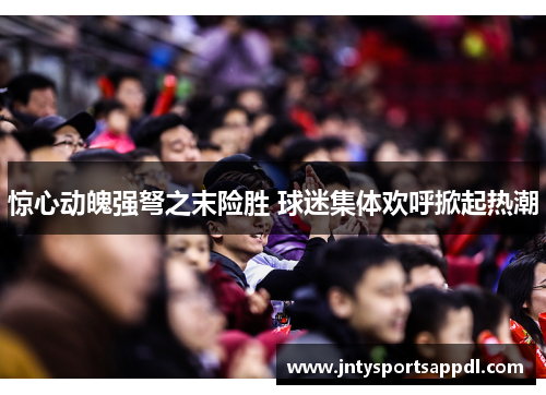 惊心动魄强弩之末险胜 球迷集体欢呼掀起热潮