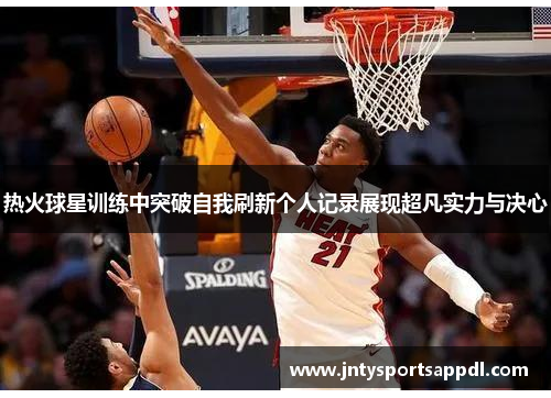 热火球星训练中突破自我刷新个人记录展现超凡实力与决心