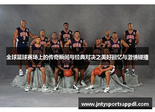 全球篮球赛场上的传奇瞬间与经典对决之美好回忆与激情碰撞