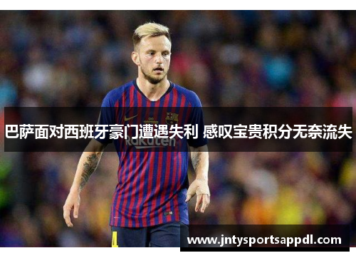 巴萨面对西班牙豪门遭遇失利 感叹宝贵积分无奈流失