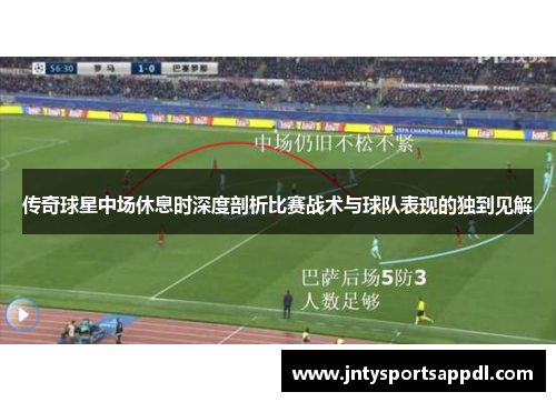 传奇球星中场休息时深度剖析比赛战术与球队表现的独到见解