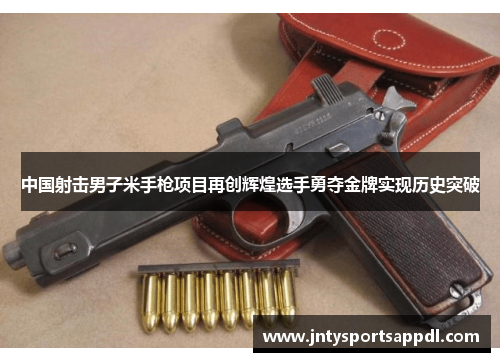 中国射击男子米手枪项目再创辉煌选手勇夺金牌实现历史突破