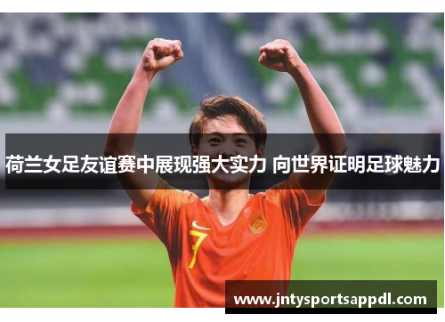 荷兰女足友谊赛中展现强大实力 向世界证明足球魅力