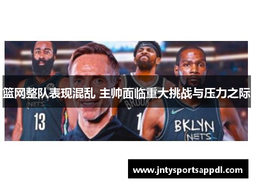 篮网整队表现混乱 主帅面临重大挑战与压力之际