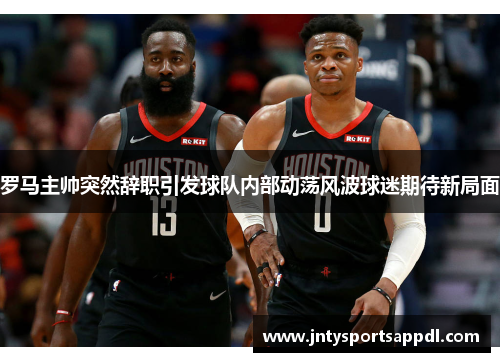 罗马主帅突然辞职引发球队内部动荡风波球迷期待新局面