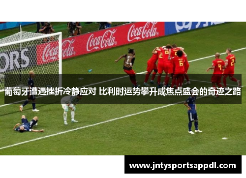 葡萄牙遭遇挫折冷静应对 比利时运势攀升成焦点盛会的奇迹之路