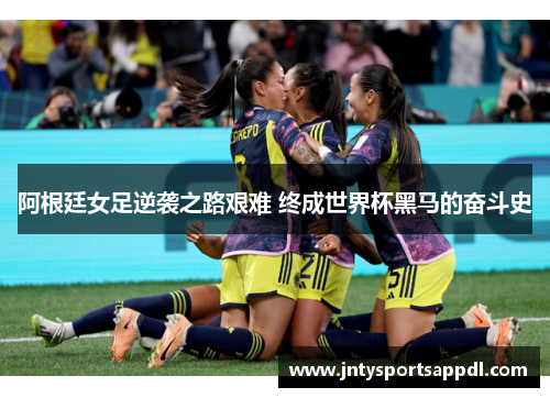 阿根廷女足逆袭之路艰难 终成世界杯黑马的奋斗史