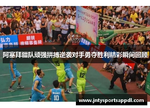阿塞拜疆队顽强拼搏逆袭对手勇夺胜利精彩瞬间回顾
