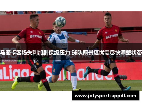 马略卡客场失利加剧保级压力 球队前景堪忧需尽快调整状态