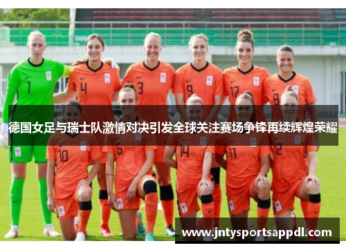 德国女足与瑞士队激情对决引发全球关注赛场争锋再续辉煌荣耀