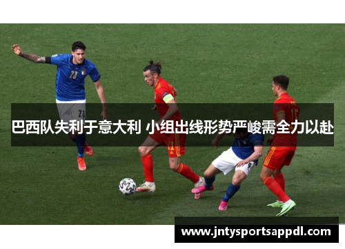 巴西队失利于意大利 小组出线形势严峻需全力以赴