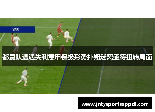 都灵队遭遇失利意甲保级形势扑朔迷离亟待扭转局面