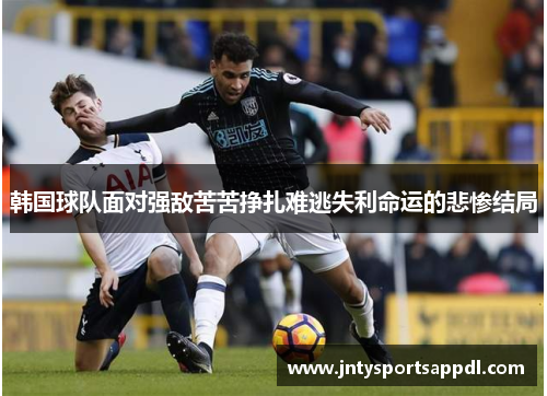 韩国球队面对强敌苦苦挣扎难逃失利命运的悲惨结局