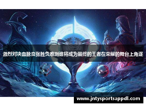 激烈对决血脉贲张胜负难测谁将成为最终的王者在荣耀的舞台上角逐