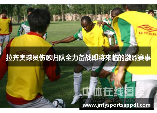 拉齐奥球员伤愈归队全力备战即将来临的激烈赛事