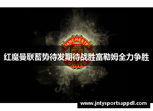 红魔曼联蓄势待发期待战胜富勒姆全力争胜