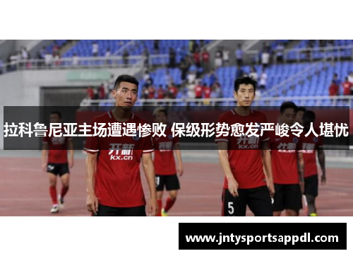 拉科鲁尼亚主场遭遇惨败 保级形势愈发严峻令人堪忧