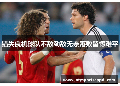 错失良机球队不敌劲敌无奈落败留憾难平