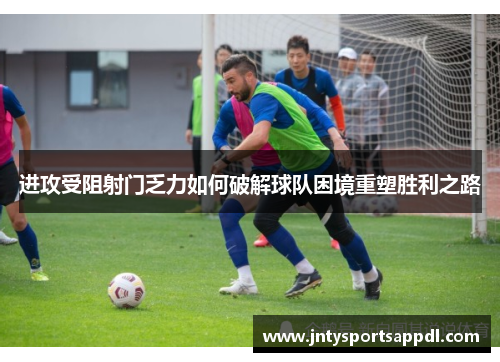 进攻受阻射门乏力如何破解球队困境重塑胜利之路