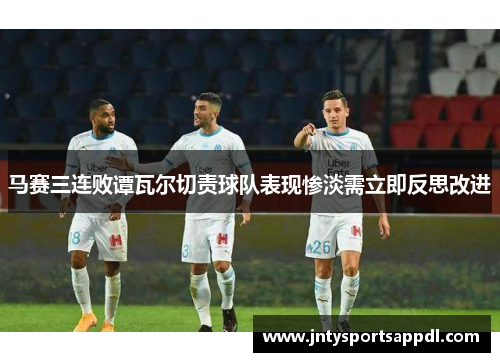 马赛三连败谭瓦尔切责球队表现惨淡需立即反思改进