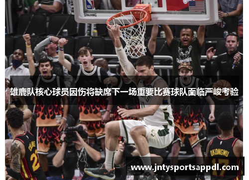雄鹿队核心球员因伤将缺席下一场重要比赛球队面临严峻考验