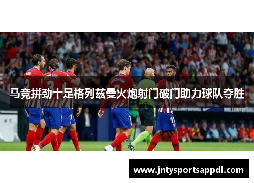 马竞拼劲十足格列兹曼火炮射门破门助力球队夺胜