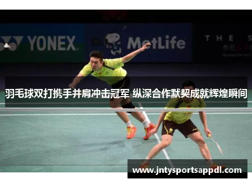 羽毛球双打携手并肩冲击冠军 纵深合作默契成就辉煌瞬间