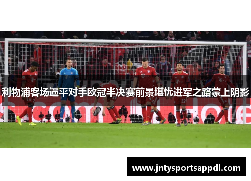 利物浦客场逼平对手欧冠半决赛前景堪忧进军之路蒙上阴影