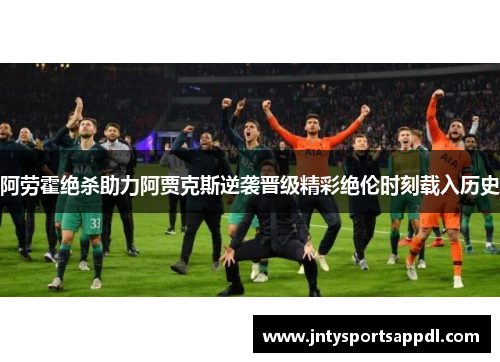 阿劳霍绝杀助力阿贾克斯逆袭晋级精彩绝伦时刻载入历史