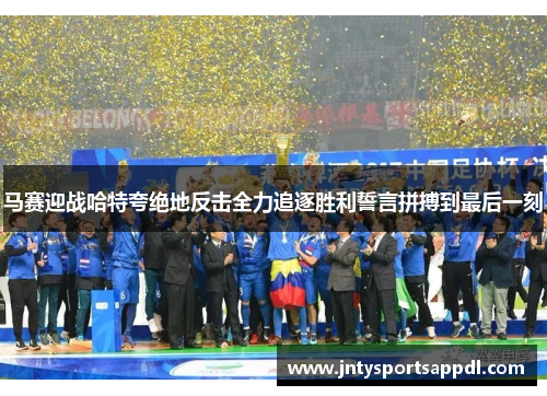 马赛迎战哈特夸绝地反击全力追逐胜利誓言拼搏到最后一刻